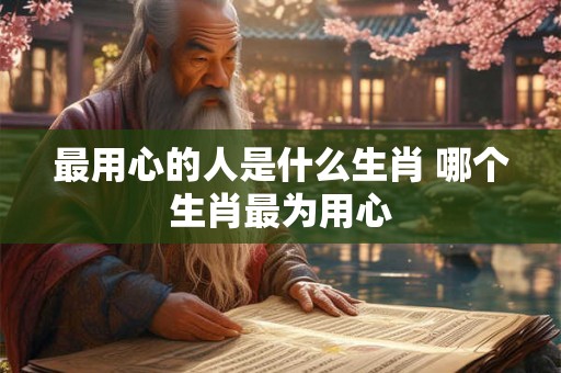 最用心的人是什么生肖 哪个生肖最为用心