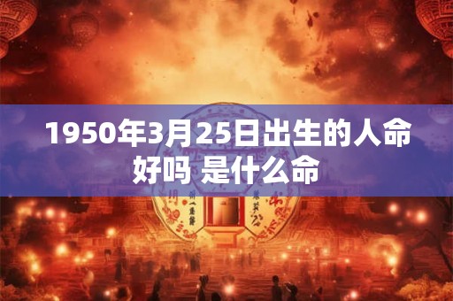 1950年3月25日出生的人命好吗 是什么命