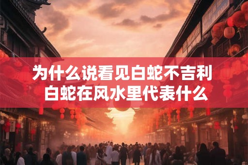 为什么说看见白蛇不吉利  白蛇在风水里代表什么