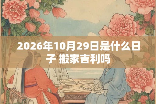 2026年10月29日是什么日子 搬家吉利吗