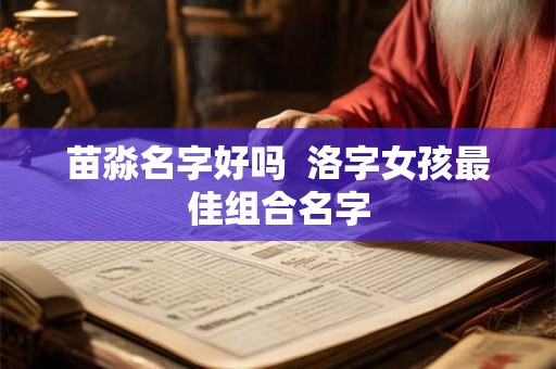 苗淼名字好吗 洛字女孩最佳组合名字 苗淼名字好吗 洛字女孩最佳组合名字