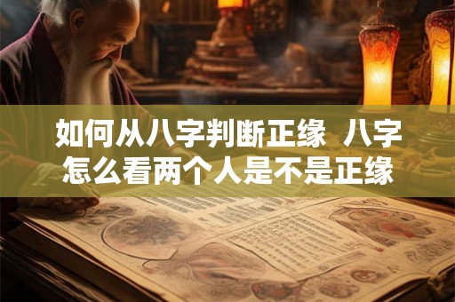 如何从八字判断正缘 八字怎么看两个人是不是正缘 如何从八字判断正缘 八字怎么看两个人是不是正缘