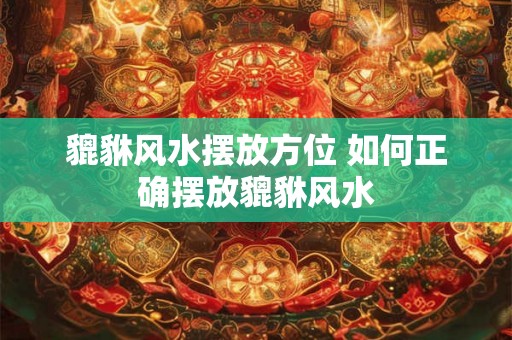 貔貅风水摆放方位 如何正确摆放貔貅风水 貔貅风水摆放方位 如何正确摆放貔貅风水