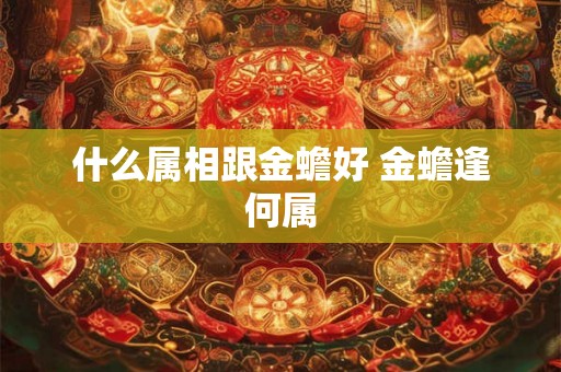 什么属相跟金蟾好 金蟾逢何属