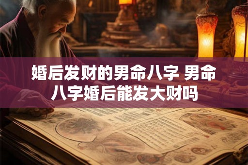 婚后发财的男命八字 男命八字婚后能发大财吗
