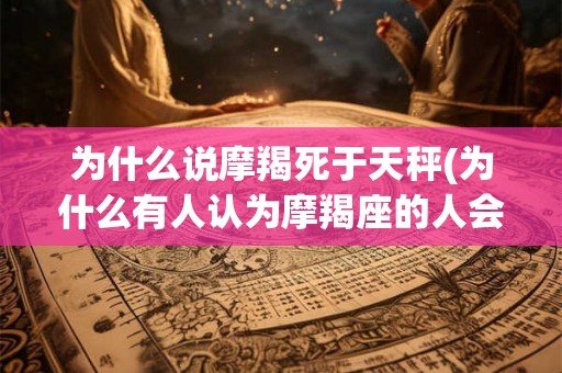 为什么说摩羯死于天秤(为什么有人认为摩羯座的人会因为天秤座的关系而死去)