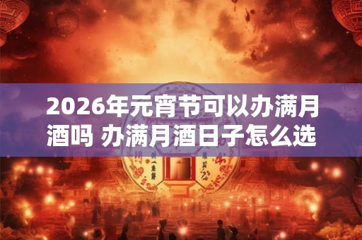 2026年元宵节可以办满月酒吗 办满月酒日子怎么选