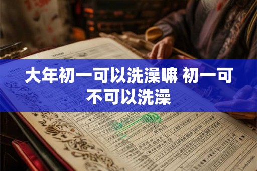 大年初一可以洗澡嘛 初一可不可以洗澡