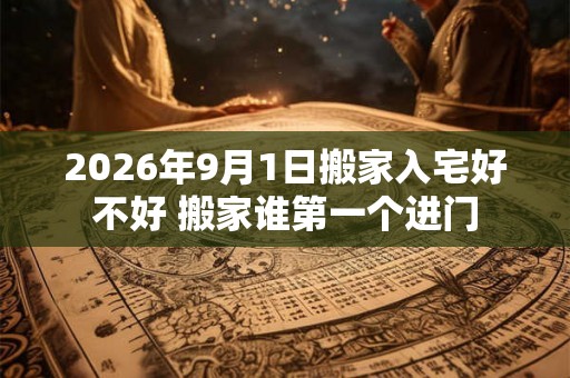 2026年9月1日搬家入宅好不好 搬家谁第一个进门 2026年9月1日搬家入宅好不好 搬家谁第一个进门