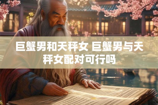 巨蟹男和天秤女 巨蟹男与天秤女配对可行吗