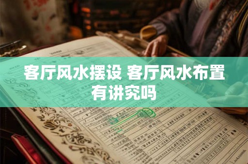 客厅风水摆设 客厅风水布置有讲究吗