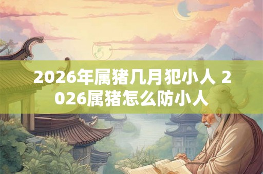 2026年属猪几月犯小人 2026属猪怎么防小人