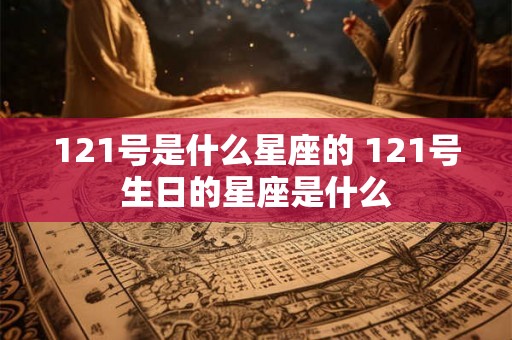 121号是什么星座的 121号生日的星座是什么