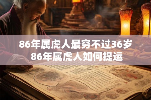 86年属虎人最穷不过36岁 86年属虎人如何提运