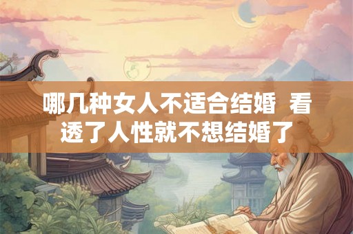 哪几种女人不适合结婚 看透了人性就不想结婚了 哪几种女人不适合结婚 看透了人性就不想结婚了