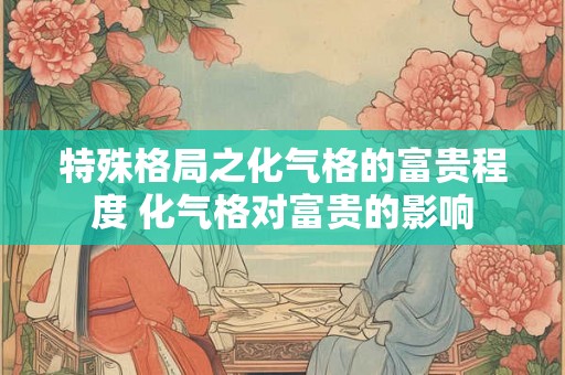 特殊格局之化气格的富贵程度 化气格对富贵的影响