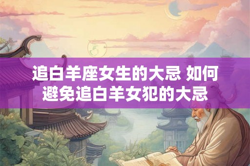 追白羊座女生的大忌 如何避免追白羊女犯的大忌