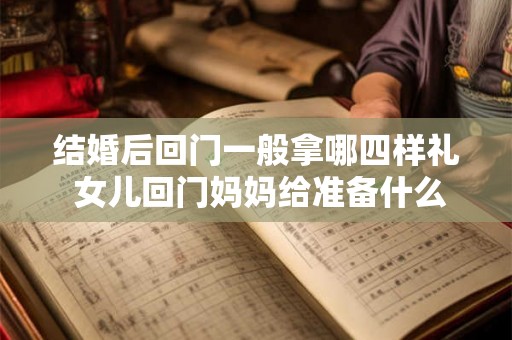 结婚后回门一般拿哪四样礼 女儿回门妈妈给准备什么礼物