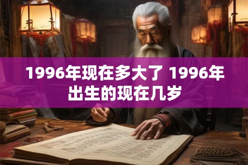 1996年现在多大了 1996年出生的现在几岁