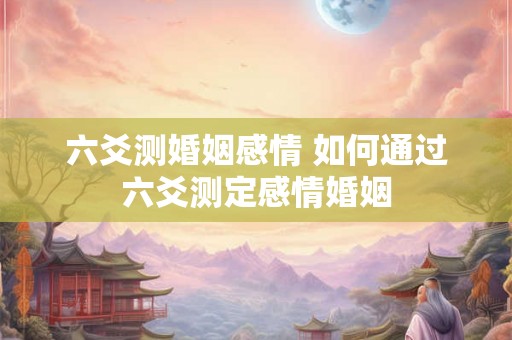 六爻测婚姻感情 如何通过六爻测定感情婚姻