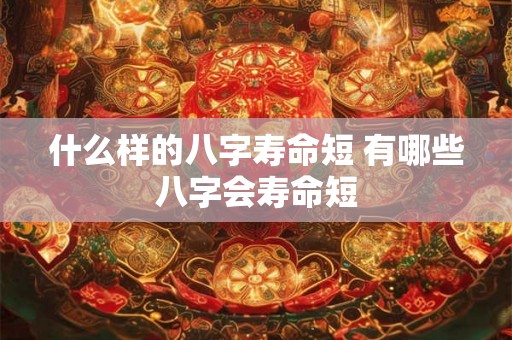 什么样的八字寿命短 有哪些八字会寿命短