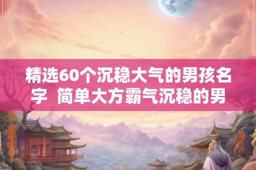 精选60个沉稳大气的男孩名字  简单大方霸气沉稳的男孩名字