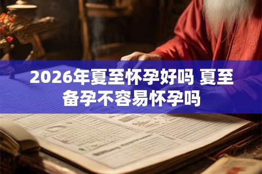 2026年夏至怀孕好吗 夏至备孕不容易怀孕吗