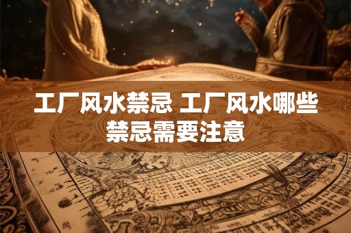 工厂风水禁忌 工厂风水哪些禁忌需要注意