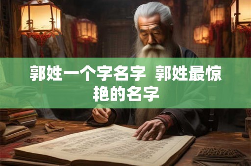 郭姓一个字名字 郭姓最惊艳的名字 郭姓一个字名字 郭姓最惊艳的名字