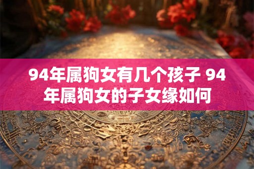 94年属狗女有几个孩子 94年属狗女的子女缘如何
