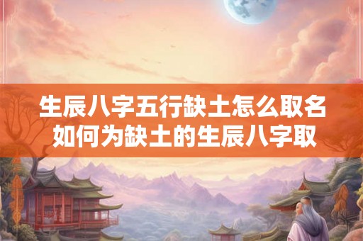 生辰八字五行缺土怎么取名 如何为缺土的生辰八字取名 生辰八字五行缺土怎么取名 如何为缺土的生辰八字取名
