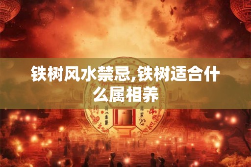 铁树风水禁忌,铁树适合什么属相养