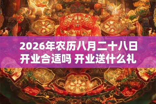 2026年农历八月二十八日开业合适吗 开业送什么礼物 2026年农历八月二十八日开业合适吗 开业送什么礼物