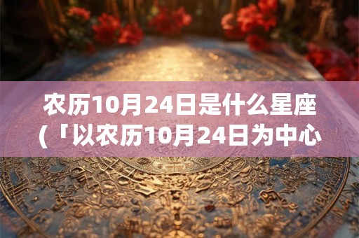 农历10月24日是什么星座(「以农历10月24日为中心，属于什么星座？」或者「农历10月24日是哪个星座的出生日期？」)