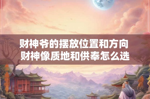 财神爷的摆放位置和方向 财神像质地和供奉怎么选 财神爷的摆放位置和方向 财神像质地和供奉怎么选