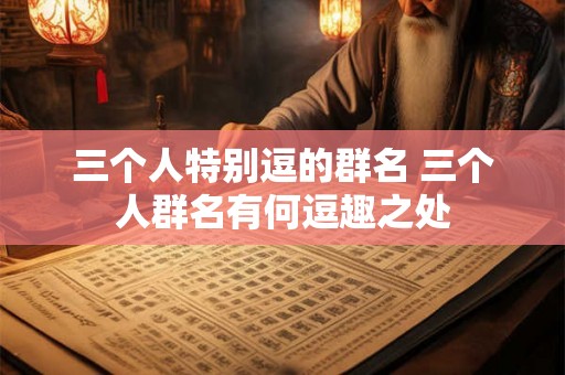 三个人特别逗的群名 三个人群名有何逗趣之处