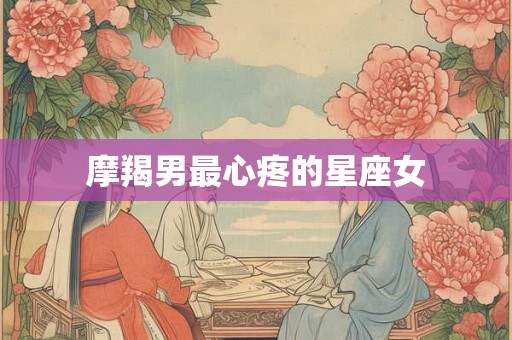 摩羯男最心疼的星座女 摩羯男最心疼的星座女
