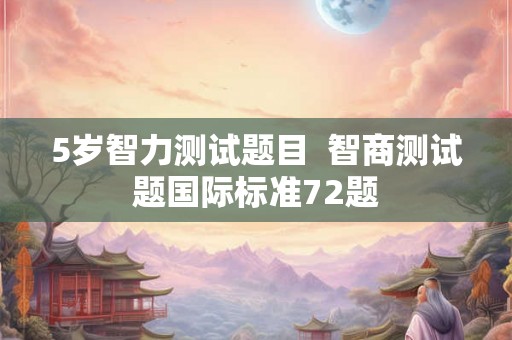 5岁智力测试题目 智商测试题国际标准72题 5岁智力测试题目 智商测试题国际标准72题