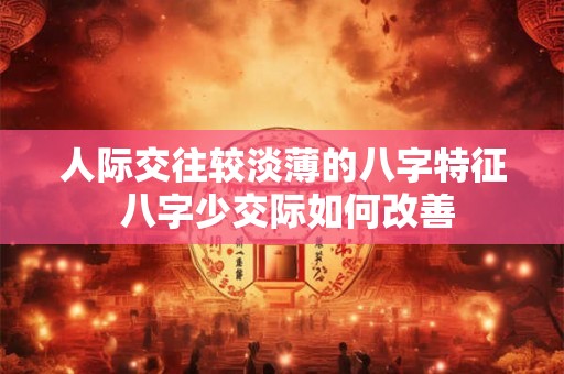 人际交往较淡薄的八字特征 八字少交际如何改善 人际交往较淡薄的八字特征 八字少交际如何改善