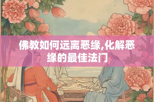 佛教如何远离恶缘,化解恶缘的最佳法门 佛教如何远离恶缘,化解恶缘的最佳法门