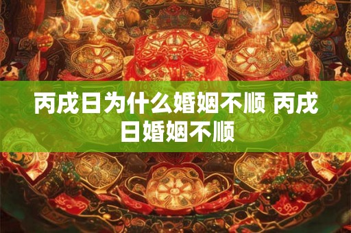 丙戌日为什么婚姻不顺 丙戌日婚姻不顺