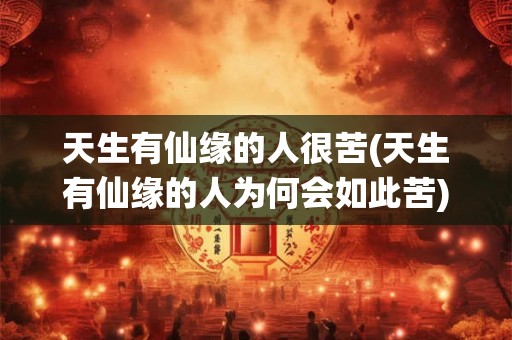 天生有仙缘的人很苦(天生有仙缘的人为何会如此苦)