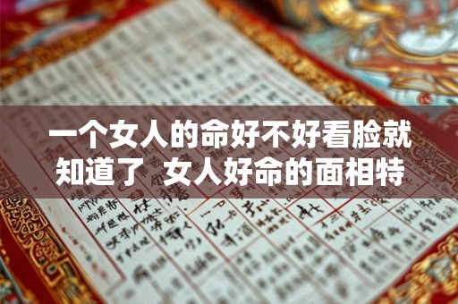 一个女人的命好不好看脸就知道了 女人好命的面相特征 一个女人的命好不好看脸就知道了 女人好命的面相特征