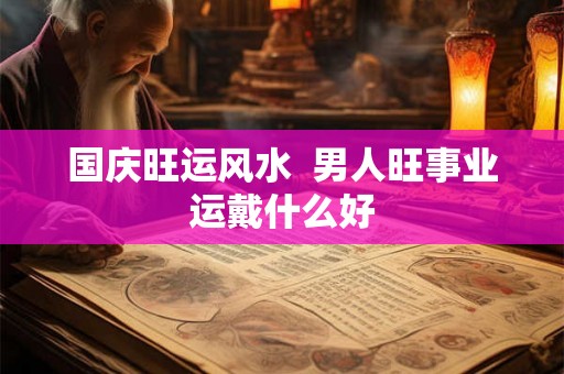 国庆旺运风水  男人旺事业运戴什么好