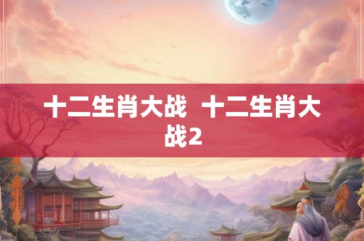 十二生肖大战  十二生肖大战2