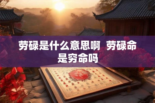 劳碌是什么意思啊  劳碌命是穷命吗