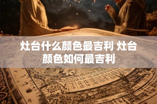 灶台什么颜色最吉利 灶台颜色如何最吉利