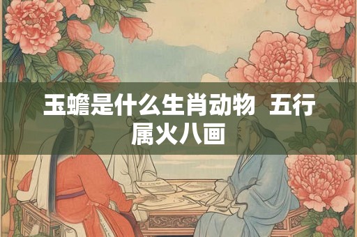 玉蟾是什么生肖动物  五行属火八画