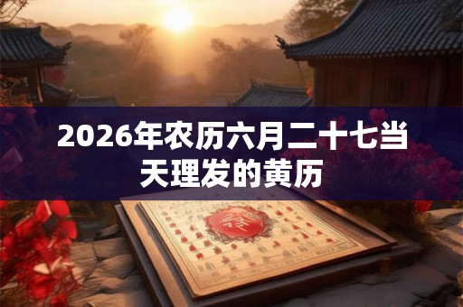 2026年农历六月二十七当天理发的黄历