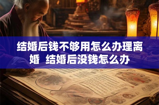 结婚后钱不够用怎么办理离婚  结婚后没钱怎么办